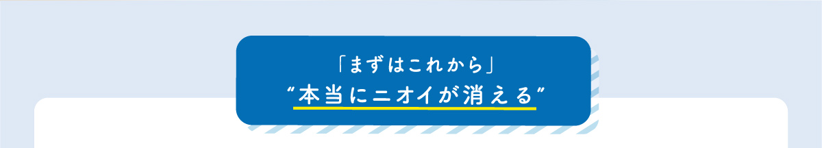 「まずはこれから」“本当にニオイが消える”