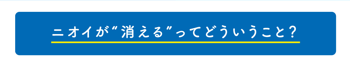 ニオイが“消える”ってどういうこと？