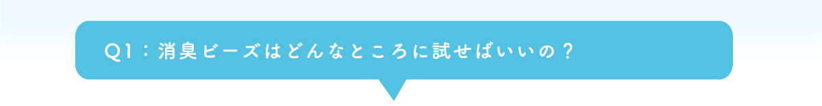 Q1：消臭ビーズはどんなところに試せばいいの？