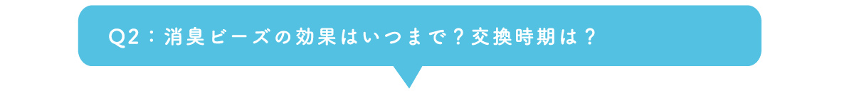 Q2：消臭ビーズの効果はいつまで？交換時期は？