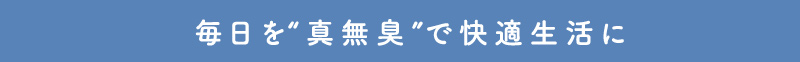 毎日を新無臭で快適生活に