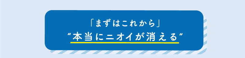 「まずはこれから」“本当にニオイが消える