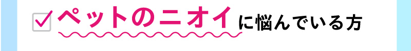 ペットのニオイに悩んでいる方