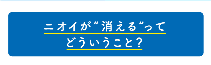 ニオイが“消える”ってどういうこと？