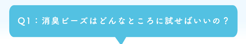 Q1：消臭ビーズはどんなところに試せばいいの？