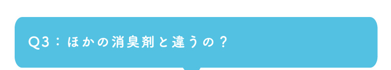 Q3：ほかの消臭剤と違うの？