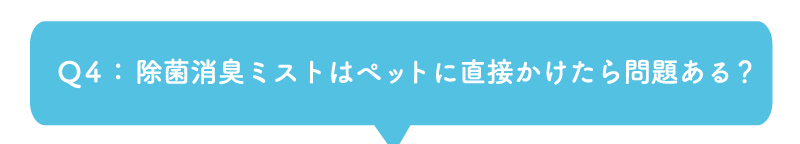 Q4：除菌消臭ミストはペットに直接かけたら問題ある？