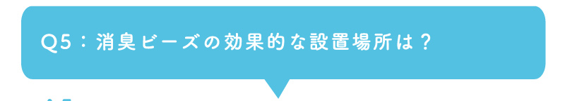 Q5：消臭ビーズの効果的な設置場所は？